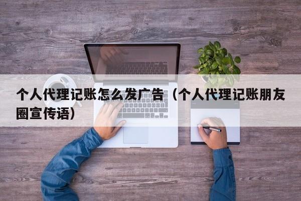 个人代理记账怎么发广告（个人代理记账朋友圈宣传语）