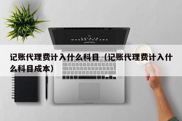 记账代理费计入什么科目（记账代理费计入什么科目成本）