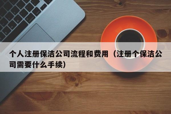 个人注册保洁公司流程和费用（注册个保洁公司需要什么手续）