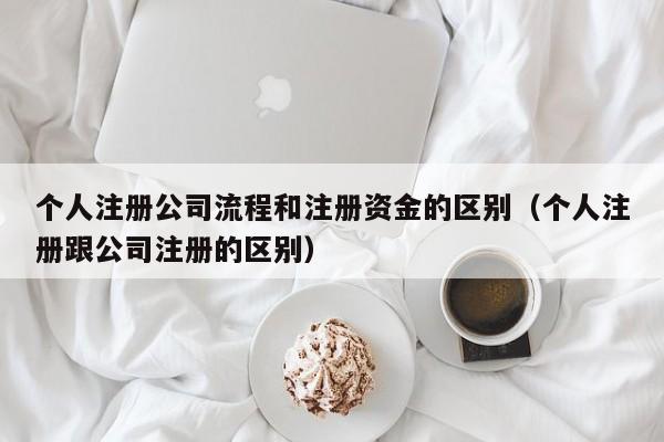 个人注册公司流程和注册资金的区别（个人注册跟公司注册的区别）