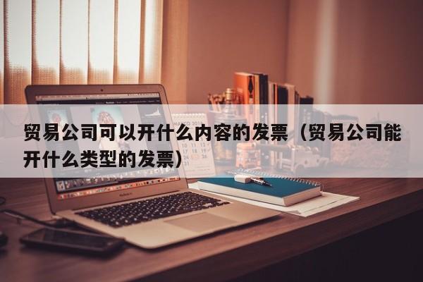 贸易公司可以开什么内容的0 (贸易公司能开什么类型的0 )