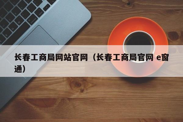 长春工商局网站官网(长春工商局官网 e窗通)