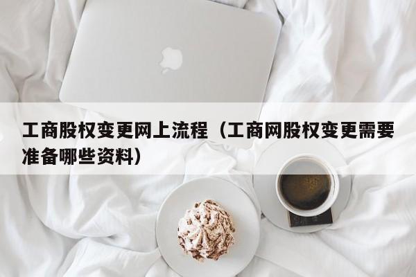 工商股权变更网上流程（工商网股权变更需要准备哪些资料）