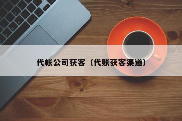 代帐公司获客（代账获客渠道）