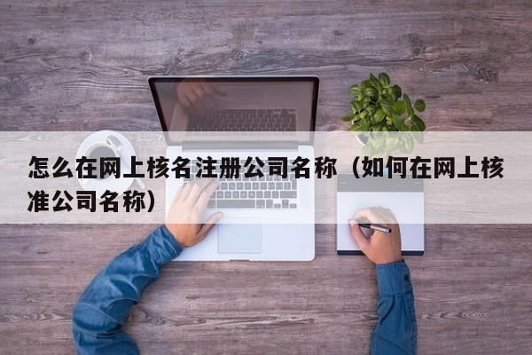 怎么在网上核名注册公司名称（如何在网上核准公司名称）