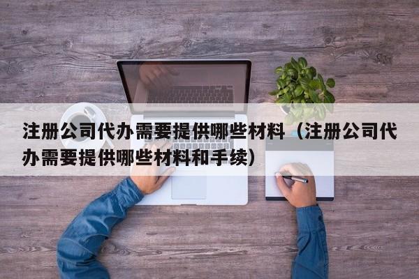 注册公司代办需要提供哪些材料（注册公司代办需要提供哪些材料和手续）