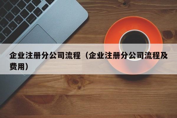 企业注册分公司流程（企业注册分公司流程及费用）