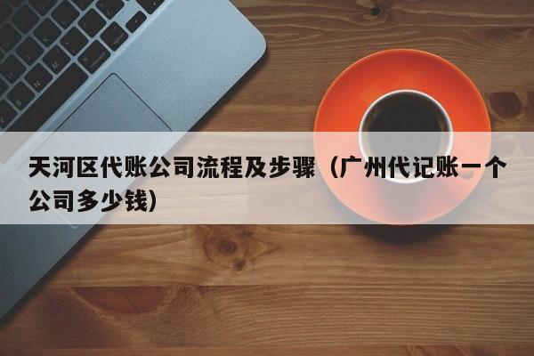 天河区代账公司流程及步骤（广州代记账一个公司多少钱）