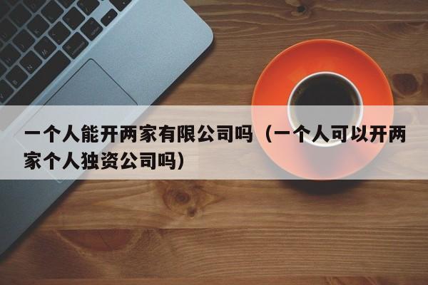 一个人能开两家有限公司吗（一个人可以开两家个人独资公司吗）