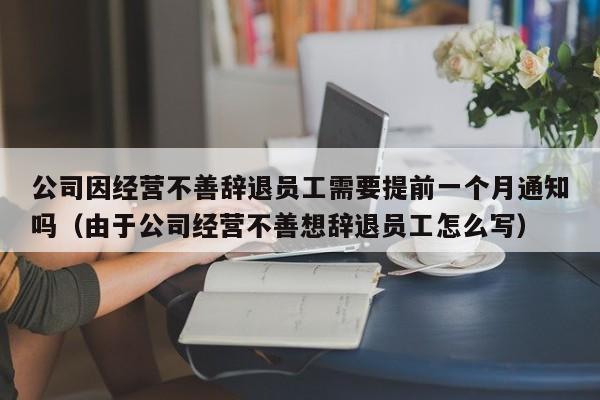 公司因经营不善辞退员工需要提前一个月通知吗（由于公司经营不善想辞退员工怎么写）