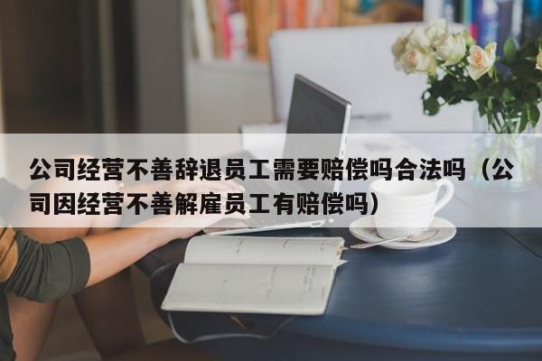 公司经营不善辞退员工需要赔偿吗合法吗（公司因经营不善解雇员工有赔偿吗）