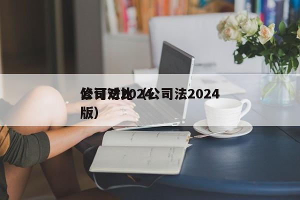 公司法2024修订对比（公司法2024版）