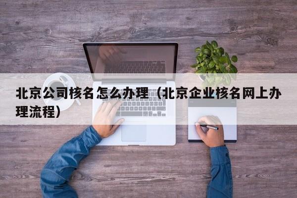 北京公司核名怎么办理（北京企业核名网上办理流程）