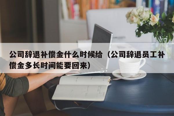 公司辞退补偿金什么时候给（公司辞退员工补偿金多长时间能要回来）