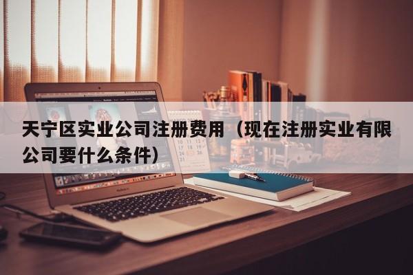 天宁区实业公司注册费用（现在注册实业有限公司要什么条件）