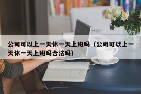 公司可以上一天休一天上班吗（公司可以上一天休一天上班吗合法吗）