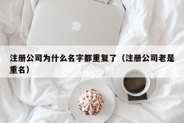 注册公司为什么名字都重复了(注册公司老是重名)