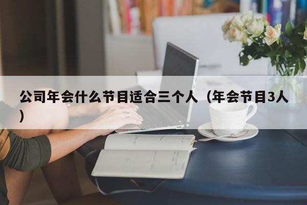 公司年会什么节目适合三个人(年会节目3人)