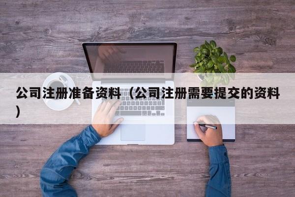 公司注册准备资料(公司注册需要提交的资料)