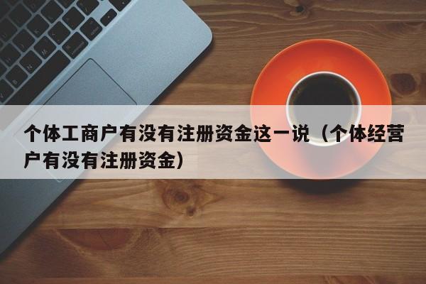 个体工商户有没有注册资金这一说（个体经营户有没有注册资金）