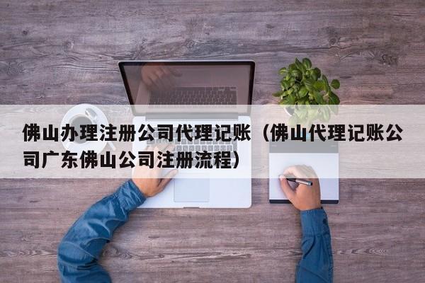 佛山办理注册公司代理记账（佛山代理记账公司广东佛山公司注册流程）