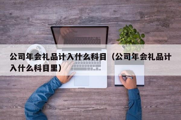 公司年会礼品计入什么科目(公司年会礼品计入什么科目里)