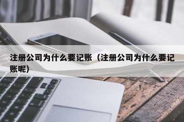 注册公司为什么要记账（注册公司为什么要记账呢）