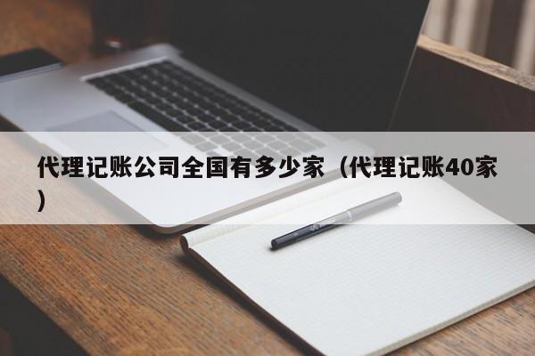 代理记账公司全国有多少家（代理记账40家）