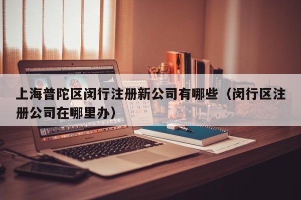 上海普陀区闵行注册新公司有哪些（闵行区注册公司在哪里办）