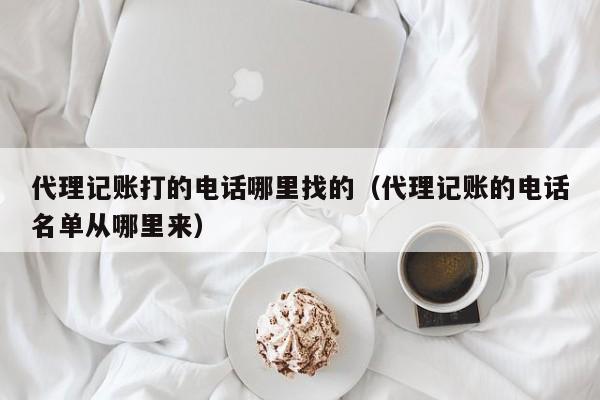 代理记账打的电话哪里找的（代理记账的电话名单从哪里来）