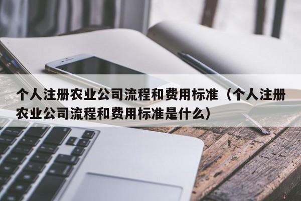 个人注册农业公司流程和费用标准（个人注册农业公司流程和费用标准是什么）
