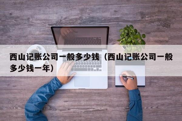 西山记账公司一般多少钱（西山记账公司一般多少钱一年）