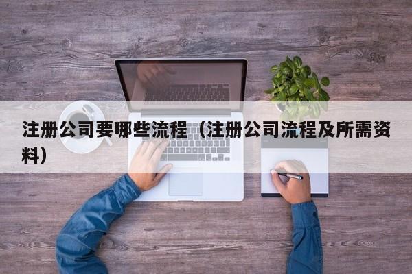 注册公司要哪些流程（注册公司流程及所需资料）