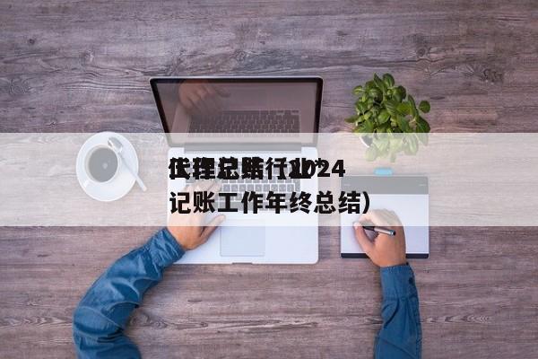 代理记账行业*工作总结（2024代理记账工作年终总结）