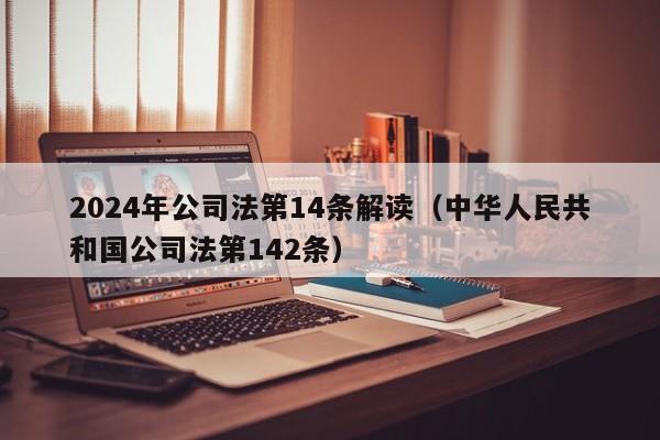 2024年公司法第14条解读（中华      共和国公司法第142条）