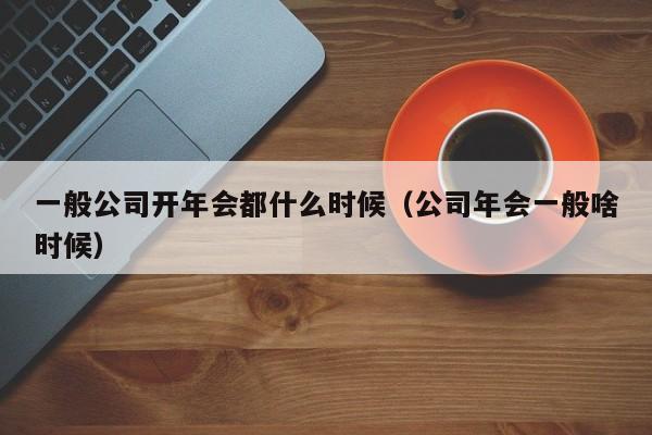一般公司开年会都什么时候（公司年会一般啥时候）