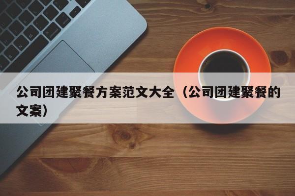 公司团建聚餐方案范文大全（公司团建聚餐的文案）