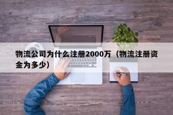 物流公司为什么注册2000万（物流注册资金为多少）