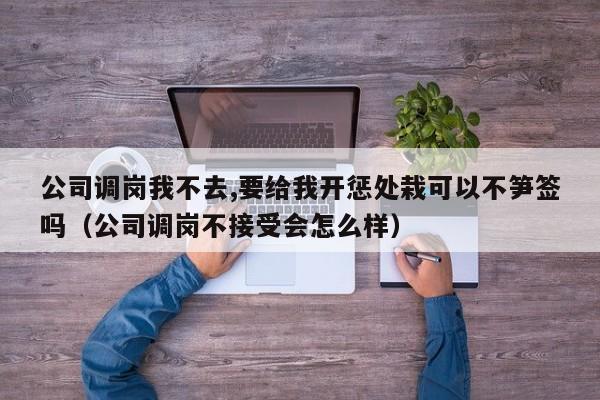 公司调岗我不去,要给我开惩处栽可以不笋签吗（公司调岗不接受会怎么样）