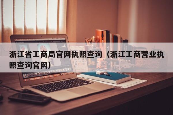 浙江省工商局官网执照查询（浙江工商营业执照查询官网）