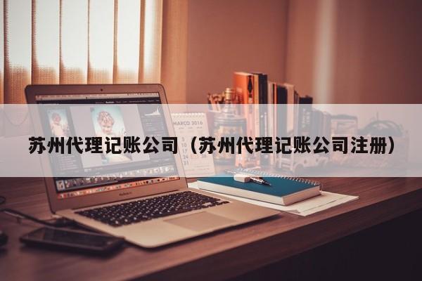 苏州代理记账公司（苏州代理记账公司注册）