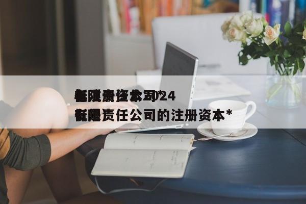 有限责任公司*低注册资本2024年（有限责任公司的注册资本*低是）