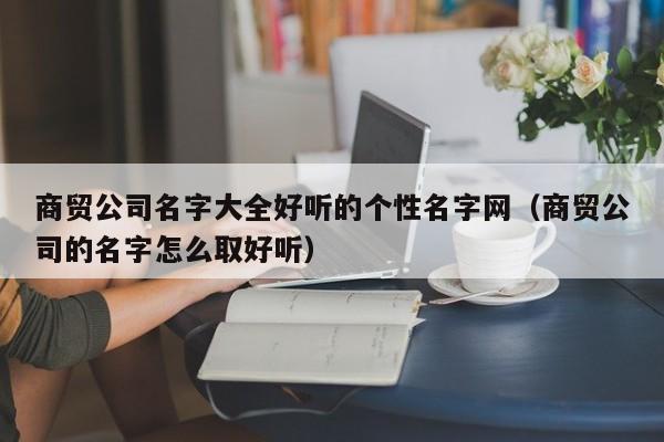 商贸公司名字大全好听的个性名字网（商贸公司的名字怎么取好听）