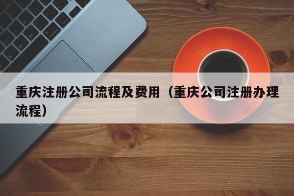 重庆注册公司流程及费用（重庆公司注册办理流程）