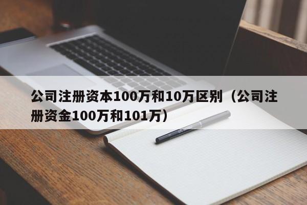 公司注册资本100万和10万区别（公司注册资金100万和101万）