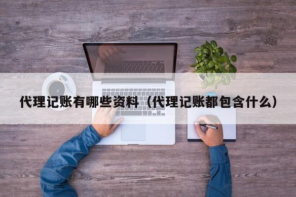 代理记账有哪些资料（代理记账都包含什么）