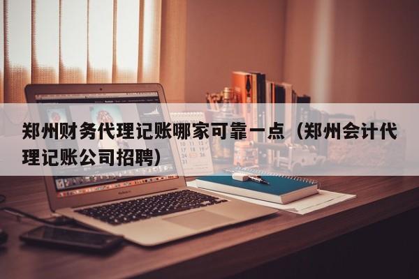 郑州财务代理记账哪家可靠一点（郑州会计代理记账公司招聘）