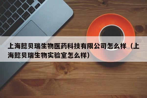 上海懿贝瑞生物医药科技有限公司怎么样（上海懿贝瑞生物实验室怎么样）