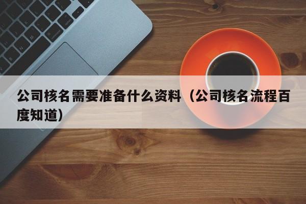 公司核名需要准备什么资料（公司核名流程百度知道）