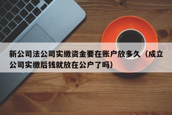 新公司法公司实缴资金要在账户放多久（成立公司实缴后钱就放在公户了吗）